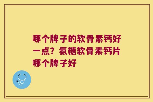 哪个牌子的软骨素钙好一点?氨糖软骨素钙片哪个牌子好 哪个牌子的软骨素钙好一点?氨糖软骨素钙片哪个牌子好