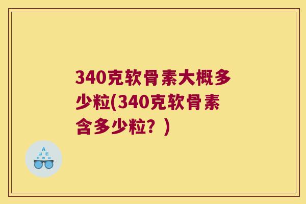 340克软骨素大概多少粒(340克软骨素含多少粒？)