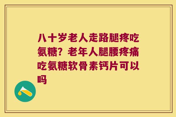 八十岁老人走路腿疼吃氨糖?老年人腿腰吃氨糖软骨素钙片可以吗 八十岁老人走路腿疼吃氨糖?老年人腿腰吃氨糖软骨素钙片可以吗