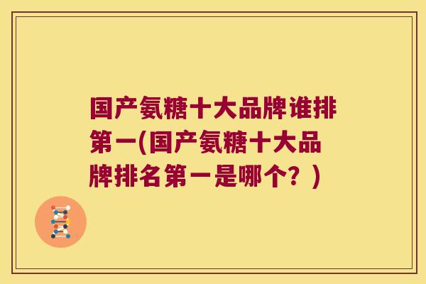 国产氨糖十大品牌谁排第一(国产氨糖十大品牌排名第一是哪个?) 国产氨糖十大品牌谁排第一(国产氨糖十大品牌排名第一是哪个?)
