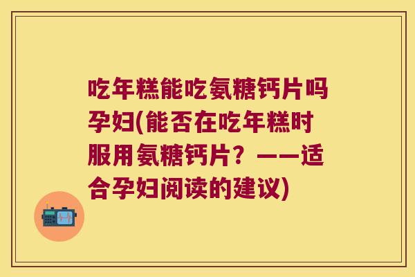 吃年糕能吃氨糖钙片吗孕妇(能否在吃年糕时服用氨糖钙片?——适合孕妇阅读的建议) 吃年糕能吃氨糖钙片吗孕妇(能否在吃年糕时服用氨糖钙片?——适合孕妇阅读的建议)