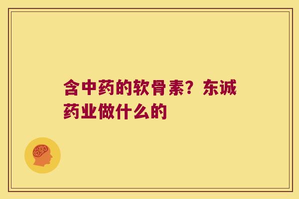 含的软骨素？东诚药业做什么的