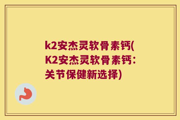 k2安杰灵软骨素钙(K2安杰灵软骨素钙：关节保健新选择)