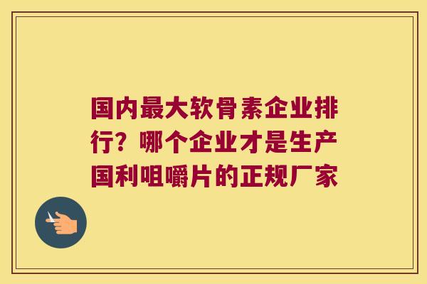 国内大软骨素企业排行?哪个企业才是生产国利咀嚼片的正规厂家 国内大软骨素企业排行?哪个企业才是生产国利咀嚼片的正规厂家