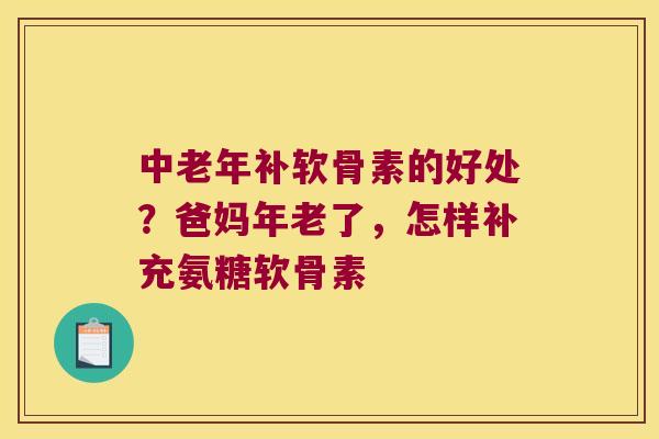 中老年补软骨素的好处?爸妈年老了,怎样补充氨糖软骨素 中老年补软骨素的好处?爸妈年老了,怎样补充氨糖软骨素