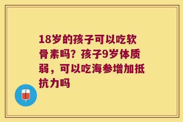 18岁的孩子可以吃软骨素吗？孩子9岁体质弱，可以吃海参增加吗