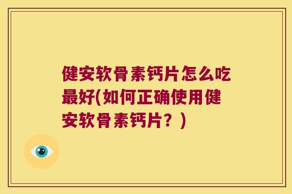 健安软骨素钙片怎么吃好(如何正确使用健安软骨素钙片?) 健安软骨素钙片怎么吃好(如何正确使用健安软骨素钙片?)