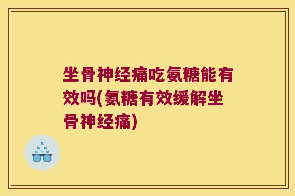坐骨痛吃氨糖能有效吗(氨糖有效缓解坐骨痛) 坐骨痛吃氨糖能有效吗(氨糖有效缓解坐骨痛)