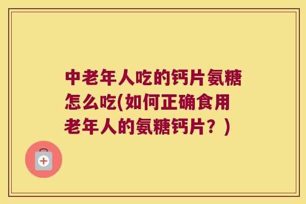 中老年人吃的钙片氨糖怎么吃(如何正确食用老年人的氨糖钙片？)