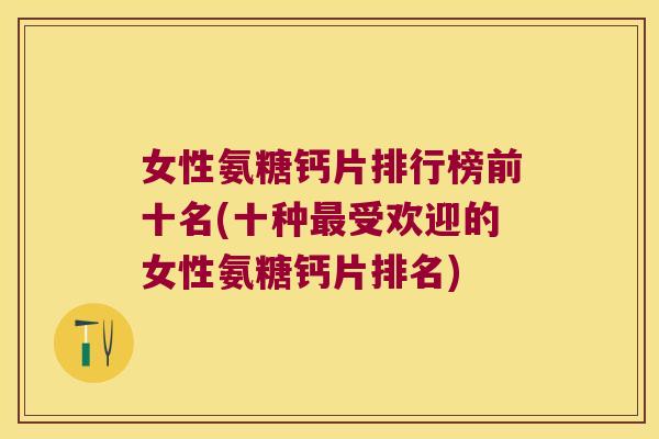 女性氨糖钙片排行榜前十名(十种受欢迎的女性氨糖钙片排名)