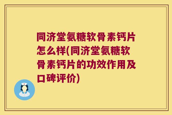 同济堂氨糖软骨素钙片怎么样(同济堂氨糖软骨素钙片的功效作用及口碑评价)