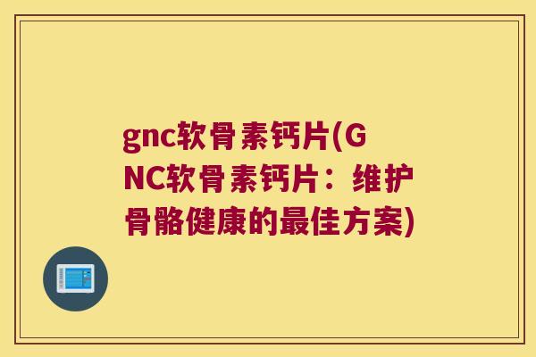gnc软骨素钙片(GNC软骨素钙片：维护骨骼健康的佳方案)