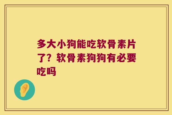 多大小狗能吃软骨素片了？软骨素狗狗有必要吃吗