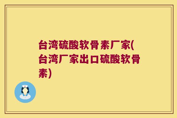台湾硫酸软骨素厂家(台湾厂家出口硫酸软骨素) 台湾硫酸软骨素厂家(台湾厂家出口硫酸软骨素)