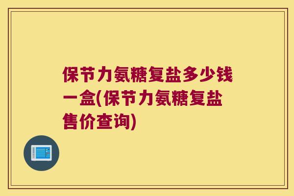 保节力氨糖复盐多少钱一盒(保节力氨糖复盐售价查询)