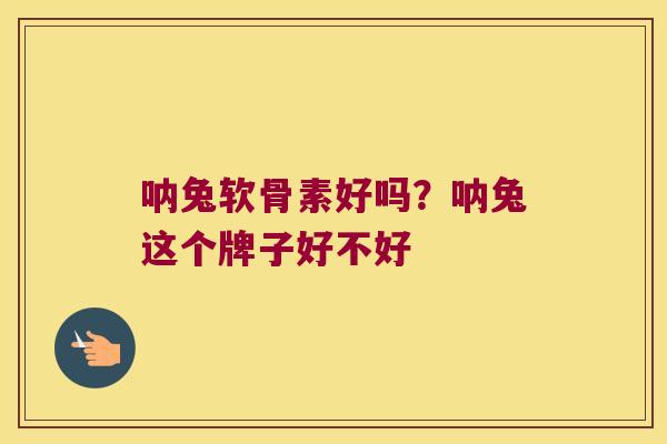 呐兔软骨素好吗？呐兔这个牌子好不好