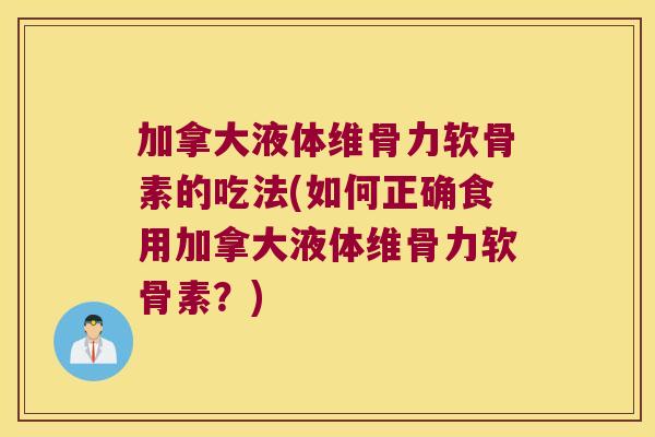 加拿大液体维骨力软骨素的吃法(如何正确食用加拿大液体维骨力软骨素?) 加拿大液体维骨力软骨素的吃法(如何正确食用加拿大液体维骨力软骨素?)