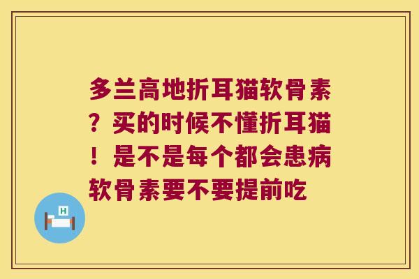 多兰高地折耳猫软骨素?买的时候不懂折耳猫!是不是每个都会患软骨素要不要提前吃 多兰高地折耳猫软骨素?买的时候不懂折耳猫!是不是每个都会患软骨素要不要提前吃