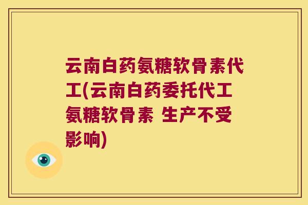 云南白药氨糖软骨素代工(云南白药委托代工氨糖软骨素 生产不受影响)