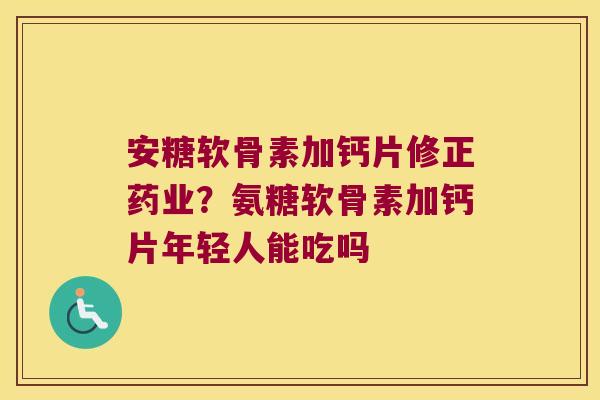 安糖软骨素加钙片修正药业?氨糖软骨素加钙片年轻人能吃吗 安糖软骨素加钙片修正药业?氨糖软骨素加钙片年轻人能吃吗