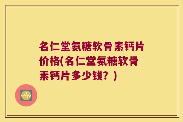 名仁堂氨糖软骨素钙片价格(名仁堂氨糖软骨素钙片多少钱?) 名仁堂氨糖软骨素钙片价格(名仁堂氨糖软骨素钙片多少钱?)