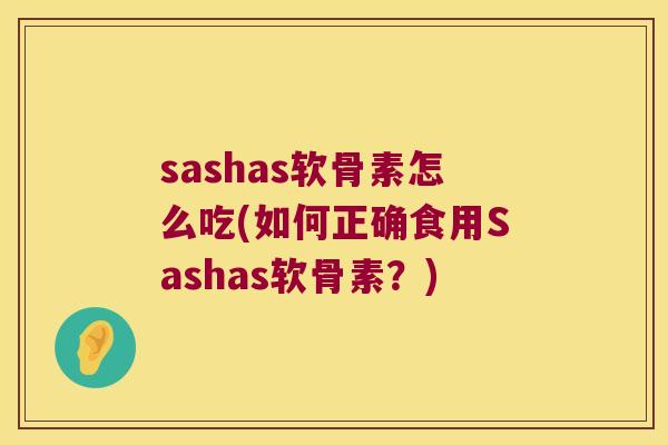 sashas软骨素怎么吃(如何正确食用Sashas软骨素?) sashas软骨素怎么吃(如何正确食用Sashas软骨素?)