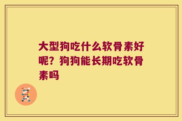 大型狗吃什么软骨素好呢?狗狗能长期吃软骨素吗 大型狗吃什么软骨素好呢?狗狗能长期吃软骨素吗