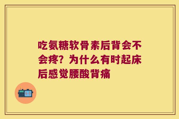 吃氨糖软骨素后背会不会疼?为什么有时起床后感觉腰酸背痛 吃氨糖软骨素后背会不会疼?为什么有时起床后感觉腰酸背痛