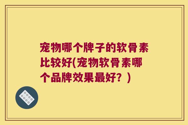 宠物哪个牌子的软骨素比较好(宠物软骨素哪个品牌效果好？)