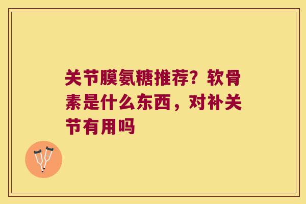 关节膜氨糖推荐?软骨素是什么东西,对补关节有用吗 关节膜氨糖推荐?软骨素是什么东西,对补关节有用吗
