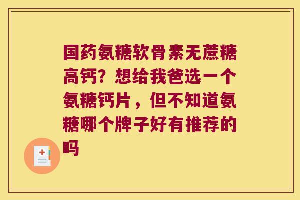 国药氨糖软骨素无蔗糖高钙？想给我爸选一个氨糖钙片，但不知道氨糖哪个牌子好有推荐的吗