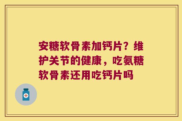 安糖软骨素加钙片?维护关节的健康,吃氨糖软骨素还用吃钙片吗 安糖软骨素加钙片?维护关节的健康,吃氨糖软骨素还用吃钙片吗