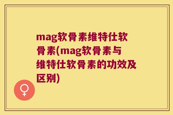 mag软骨素维特仕软骨素(mag软骨素与维特仕软骨素的功效及区别) mag软骨素维特仕软骨素(mag软骨素与维特仕软骨素的功效及区别)