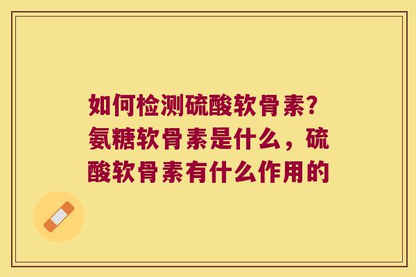 如何检测硫酸软骨素?氨糖软骨素是什么,硫酸软骨素有什么作用的 如何检测硫酸软骨素?氨糖软骨素是什么,硫酸软骨素有什么作用的