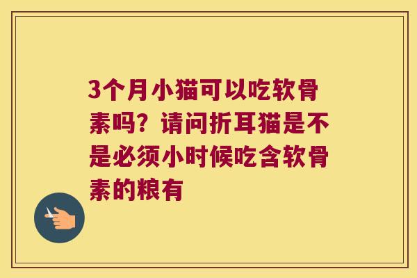3个月小猫可以吃软骨素吗?请问折耳猫是不是必须小时候吃含软骨素的粮有 3个月小猫可以吃软骨素吗?请问折耳猫是不是必须小时候吃含软骨素的粮有
