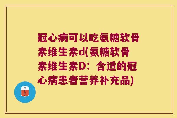 可以吃氨糖软骨素维生素d(氨糖软骨素维生素D:合适的患者营养补充品) 可以吃氨糖软骨素维生素d(氨糖软骨素维生素D:合适的患者营养补充品)