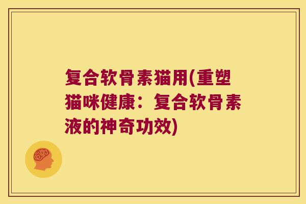 复合软骨素猫用(重塑猫咪健康：复合软骨素液的神奇功效)