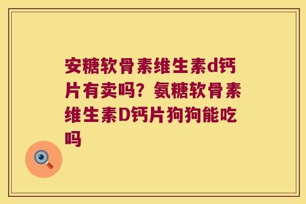 安糖软骨素维生素d钙片有卖吗?氨糖软骨素维生素D钙片狗狗能吃吗 安糖软骨素维生素d钙片有卖吗?氨糖软骨素维生素D钙片狗狗能吃吗