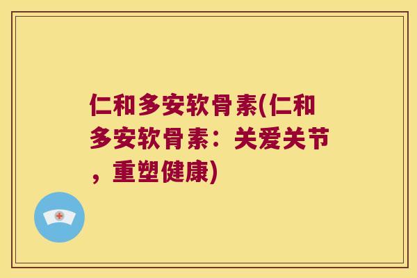 仁和多安软骨素(仁和多安软骨素：关爱关节，重塑健康)