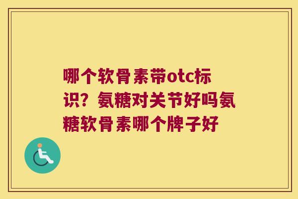哪个软骨素带otc标识？氨糖对关节好吗氨糖软骨素哪个牌子好