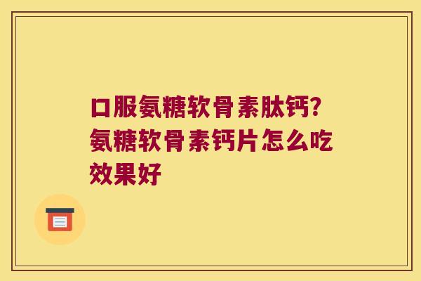 口服氨糖软骨素肽钙?氨糖软骨素钙片怎么吃效果好 口服氨糖软骨素肽钙?氨糖软骨素钙片怎么吃效果好