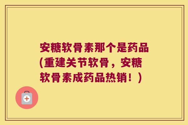 安糖软骨素那个是药品(重建关节软骨,安糖软骨素成药品热销!) 安糖软骨素那个是药品(重建关节软骨,安糖软骨素成药品热销!)