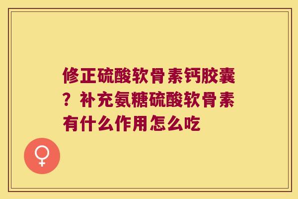 修正硫酸软骨素钙胶囊？补充氨糖硫酸软骨素有什么作用怎么吃