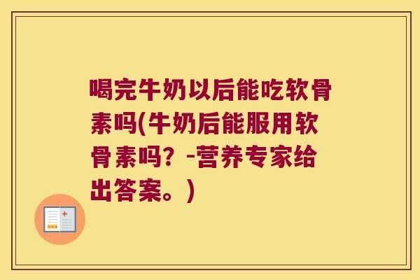 喝完牛奶以后能吃软骨素吗(牛奶后能服用软骨素吗？-营养专家给出答案。)