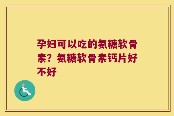 孕妇可以吃的氨糖软骨素？氨糖软骨素钙片好不好