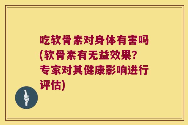 吃软骨素对身体有害吗(软骨素有无益效果？专家对其健康影响进行评估)
