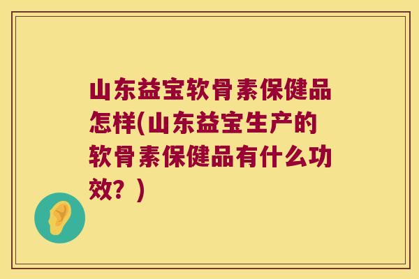 山东益宝软骨素保健品怎样(山东益宝生产的软骨素保健品有什么功效?) 山东益宝软骨素保健品怎样(山东益宝生产的软骨素保健品有什么功效?)