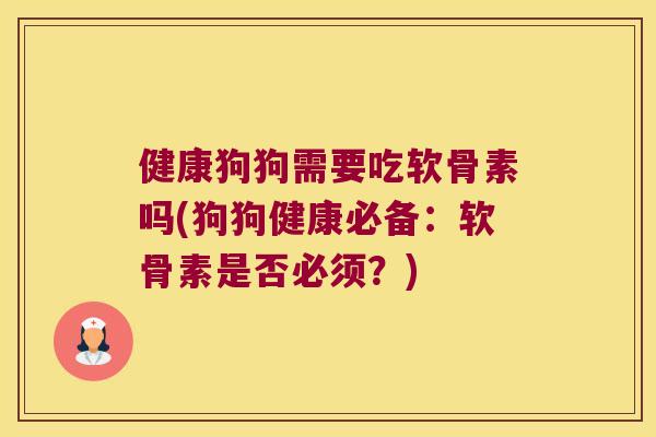 健康狗狗需要吃软骨素吗(狗狗健康必备：软骨素是否必须？)