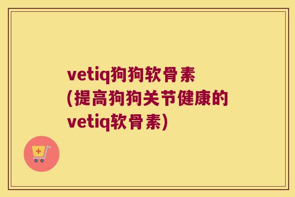 vetiq狗狗软骨素(提高狗狗关节健康的vetiq软骨素) vetiq狗狗软骨素(提高狗狗关节健康的vetiq软骨素)