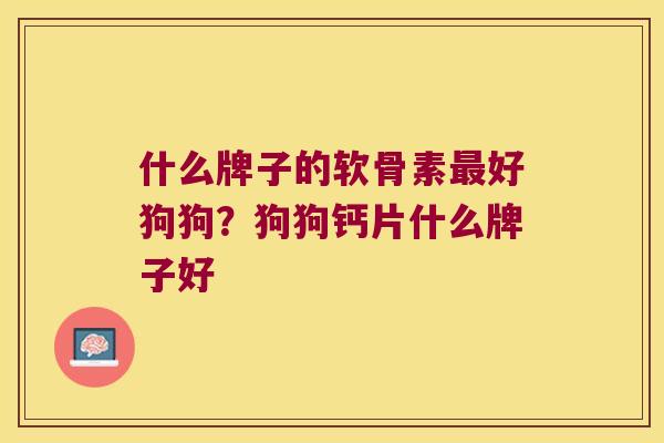什么牌子的软骨素好狗狗?狗狗钙片什么牌子好 什么牌子的软骨素好狗狗?狗狗钙片什么牌子好